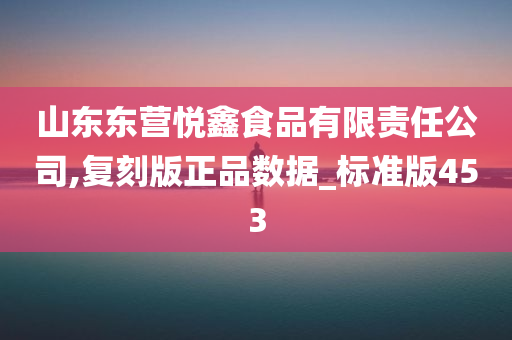 山东东营悦鑫食品有限责任公司,复刻版正品数据_标准版453