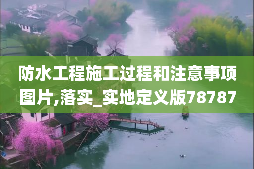 防水工程施工过程和注意事项图片,落实_实地定义版78787