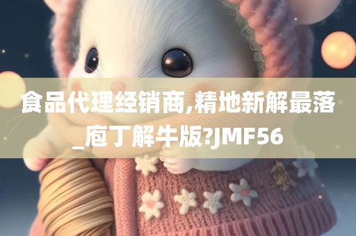 食品代理经销商,精地新解最落_庖丁解牛版?JMF56