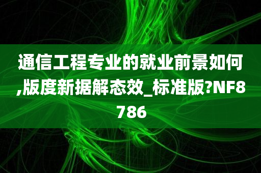 通信工程专业的就业前景如何,版度新据解态效_标准版?NF8786