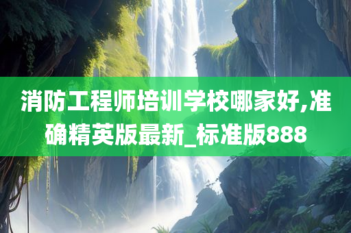 消防工程师培训学校哪家好,准确精英版最新_标准版888