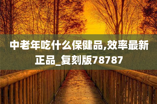 中老年吃什么保健品,效率最新正品_复刻版78787