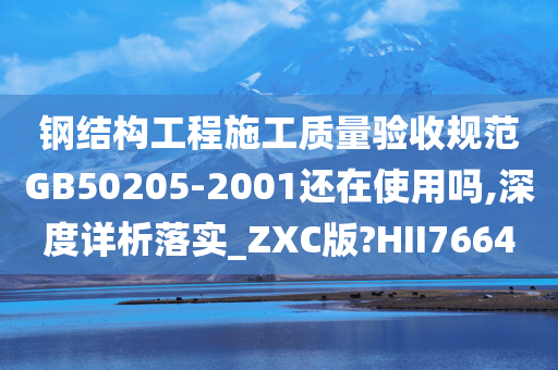 钢结构工程施工质量验收规范GB50205-2001还在使用吗,深度详析落实_ZXC版?HII7664