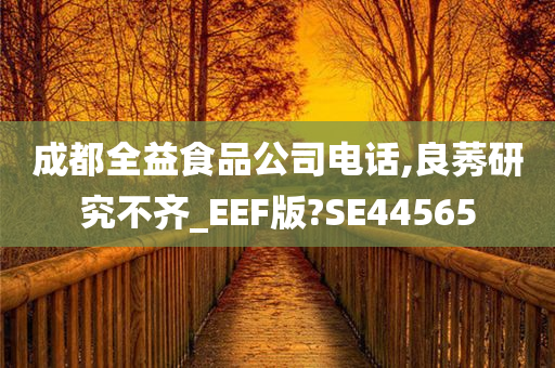 成都全益食品公司电话,良莠研究不齐_EEF版?SE44565