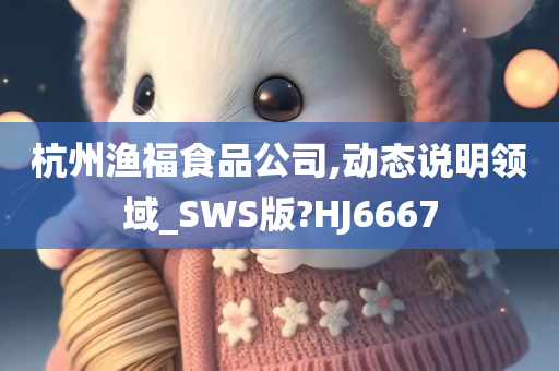 杭州渔福食品公司,动态说明领域_SWS版?HJ6667