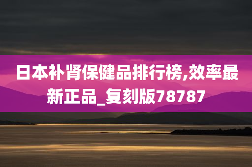 日本补肾保健品排行榜,效率最新正品_复刻版78787