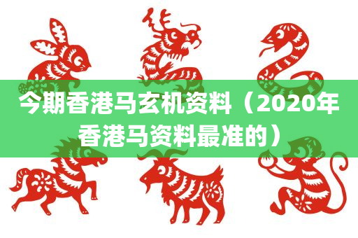 今期香港马玄机资料（2020年香港马资料最准的）