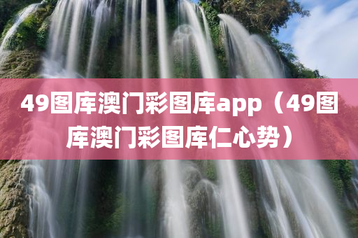 49图库澳门彩图库app（49图库澳门彩图库仁心势）