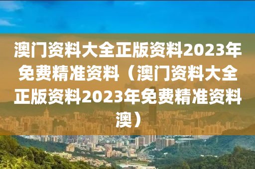 澳门资料大全正版资料2023年免费精准资料（澳门资料大全正版资料2023年免费精准资料澳）