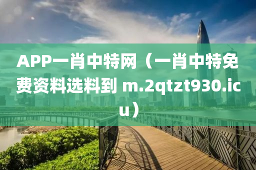 APP一肖中特网（一肖中特免费资料选料到 m.2qtzt930.icu）