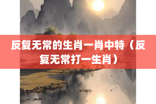 反复无常的生肖一肖中特（反复无常打一生肖）