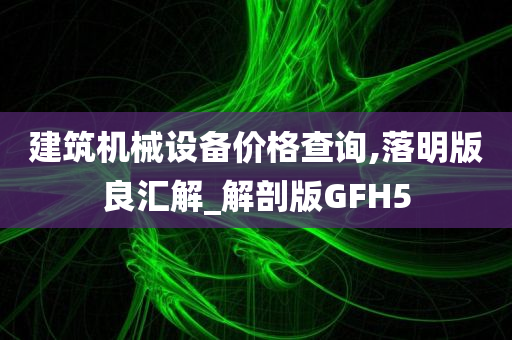 建筑机械设备价格查询,落明版良汇解_解剖版GFH5