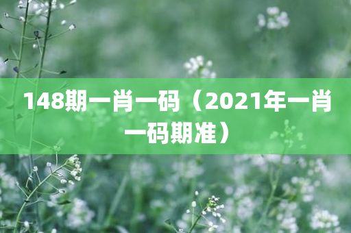 148期一肖一码（2021年一肖一码期准）