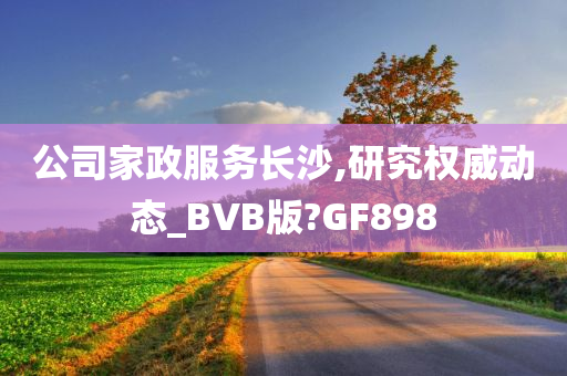 公司家政服务长沙,研究权威动态_BVB版?GF898