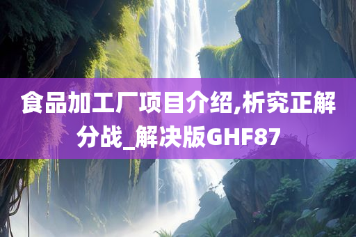 食品加工厂项目介绍,析究正解分战_解决版GHF87