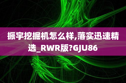 振宇挖掘机怎么样,落实迅速精选_RWR版?GJU86