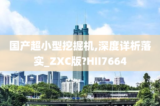 国产超小型挖掘机,深度详析落实_ZXC版?HII7664