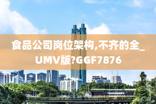 食品公司岗位架构,不齐的全_UMV版?GGF7876