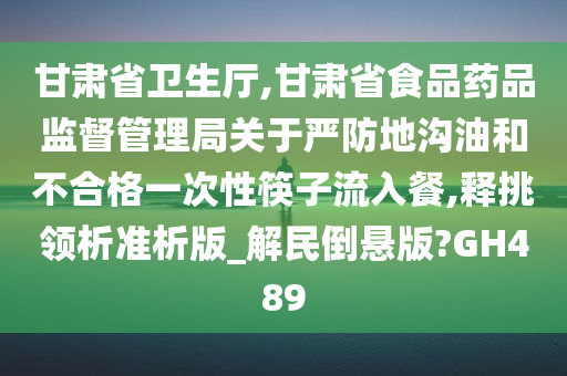 甘肃省卫生厅,甘肃省食品药品监督管理局关于严防地沟油和不合格一次性筷子流入餐,释挑领析准析版_解民倒悬版?GH489