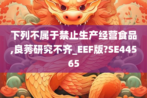 下列不属于禁止生产经营食品,良莠研究不齐_EEF版?SE44565