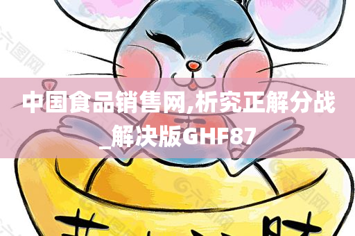 中国食品销售网,析究正解分战_解决版GHF87