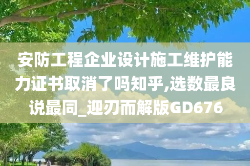 安防工程企业设计施工维护能力证书取消了吗知乎,选数最良说最同_迎刃而解版GD676