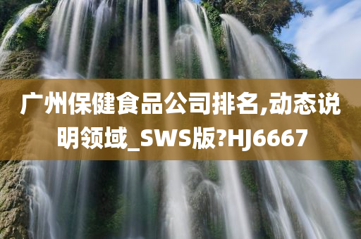 广州保健食品公司排名,动态说明领域_SWS版?HJ6667