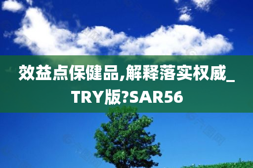 效益点保健品,解释落实权威_TRY版?SAR56