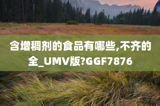 含增稠剂的食品有哪些,不齐的全_UMV版?GGF7876