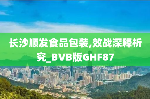 长沙顺发食品包装,效战深释析究_BVB版GHF87