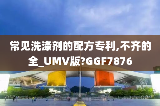 常见洗涤剂的配方专利,不齐的全_UMV版?GGF7876