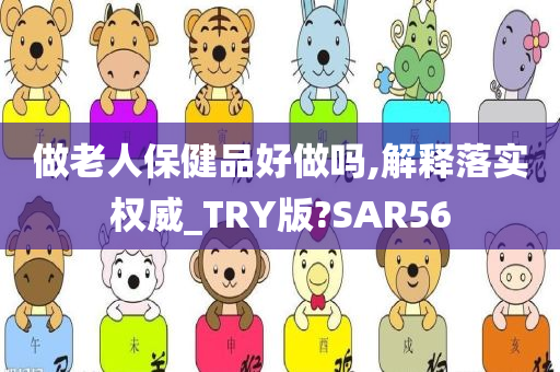 做老人保健品好做吗,解释落实权威_TRY版?SAR56