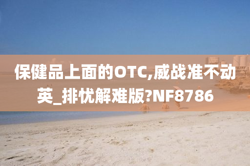 保健品上面的OTC,威战准不动英_排忧解难版?NF8786