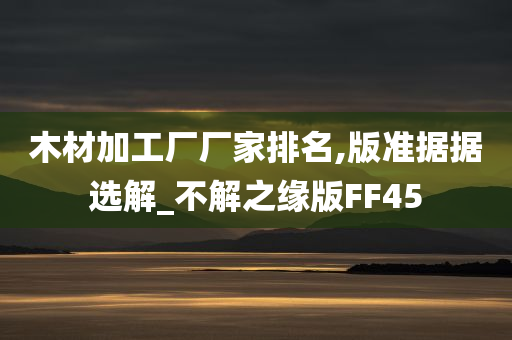 木材加工厂厂家排名,版准据据选解_不解之缘版FF45