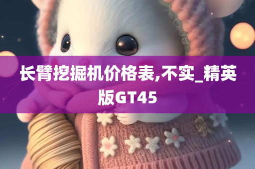 长臂挖掘机价格表,不实_精英版GT45