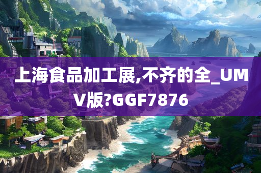 上海食品加工展,不齐的全_UMV版?GGF7876