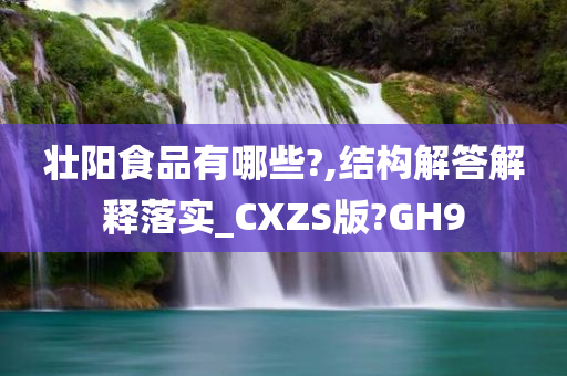 壮阳食品有哪些?,结构解答解释落实_CXZS版?GH9