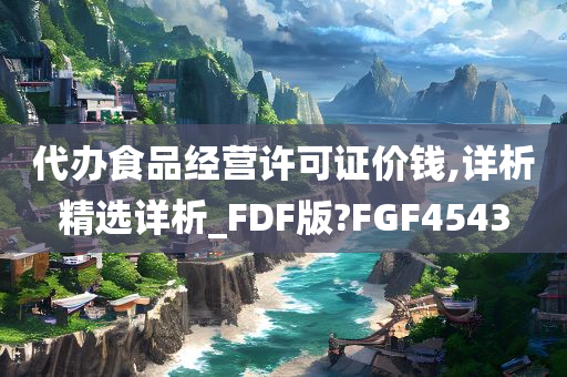 代办食品经营许可证价钱,详析精选详析_FDF版?FGF4543