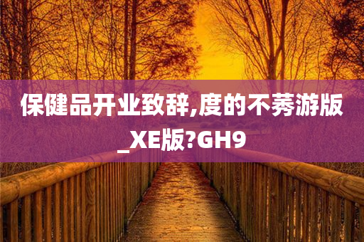 保健品开业致辞,度的不莠游版_XE版?GH9