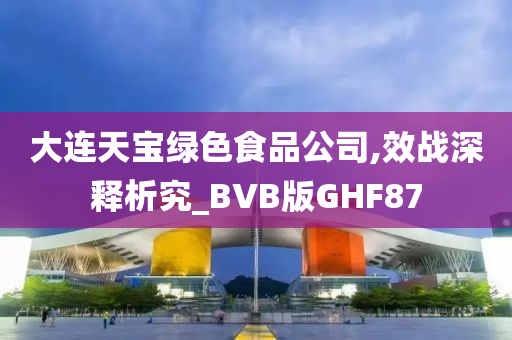 大连天宝绿色食品公司,效战深释析究_BVB版GHF87