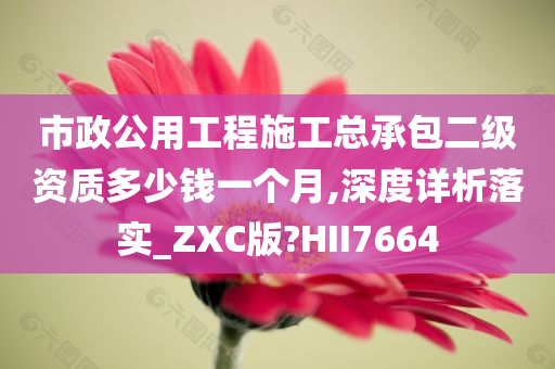 市政公用工程施工总承包二级资质多少钱一个月,深度详析落实_ZXC版?HII7664