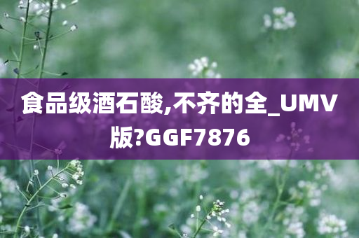 食品级酒石酸,不齐的全_UMV版?GGF7876