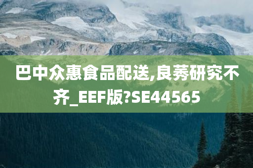 巴中众惠食品配送,良莠研究不齐_EEF版?SE44565