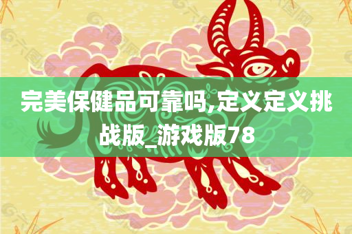 完美保健品可靠吗,定义定义挑战版_游戏版78