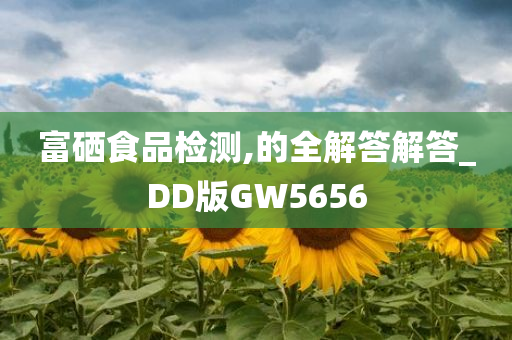 富硒食品检测,的全解答解答_DD版GW5656