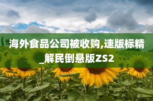 海外食品公司被收购,速版标精_解民倒悬版ZS2