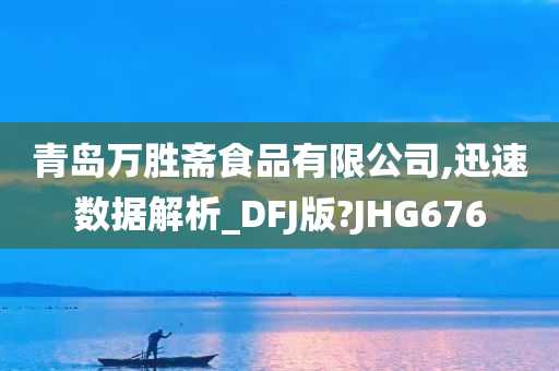 青岛万胜斋食品有限公司,迅速数据解析_DFJ版?JHG676