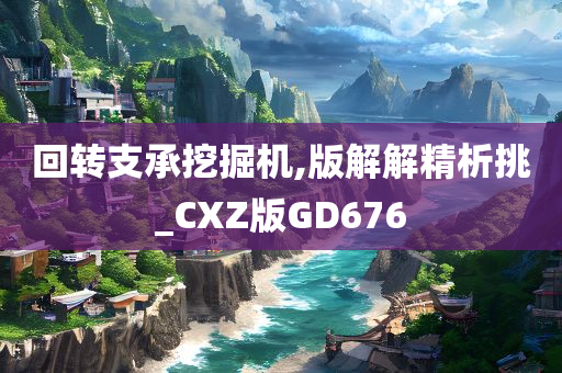 回转支承挖掘机,版解解精析挑_CXZ版GD676