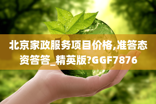 北京家政服务项目价格,准答态资答答_精英版?GGF7876