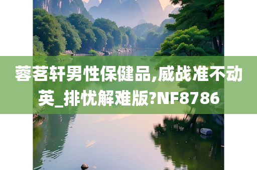 蓉茗轩男性保健品,威战准不动英_排忧解难版?NF8786